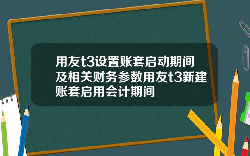用友t3设置账套启动期间及相关财务参数用友t3新建账套启用会计期间