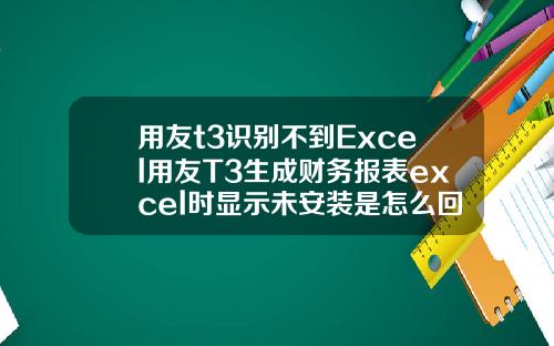 用友t3识别不到Excel用友T3生成财务报表excel时显示未安装是怎么回事