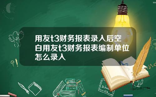 用友t3财务报表录入后空白用友t3财务报表编制单位怎么录入