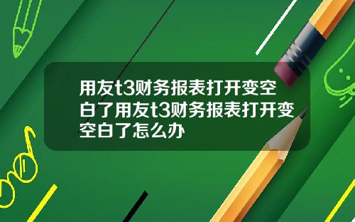 用友t3财务报表打开变空白了用友t3财务报表打开变空白了怎么办