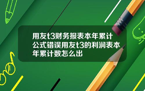 用友t3财务报表本年累计公式错误用友t3的利润表本年累计数怎么出