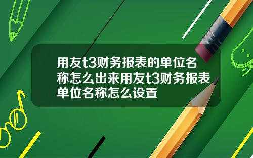 用友t3财务报表的单位名称怎么出来用友t3财务报表单位名称怎么设置