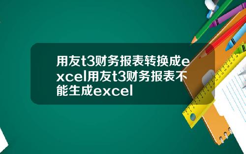 用友t3财务报表转换成excel用友t3财务报表不能生成excel