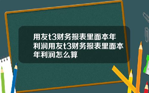 用友t3财务报表里面本年利润用友t3财务报表里面本年利润怎么算