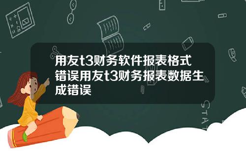用友t3财务软件报表格式错误用友t3财务报表数据生成错误