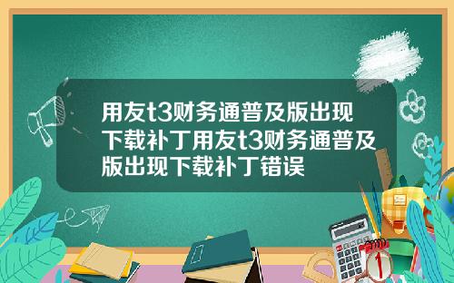 用友t3财务通普及版出现下载补丁用友t3财务通普及版出现下载补丁错误