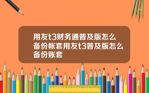 用友t3财务通普及版怎么备份帐套用友t3普及版怎么备份账套