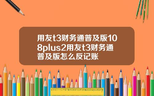 用友t3财务通普及版108plus2用友t3财务通普及版怎么反记账