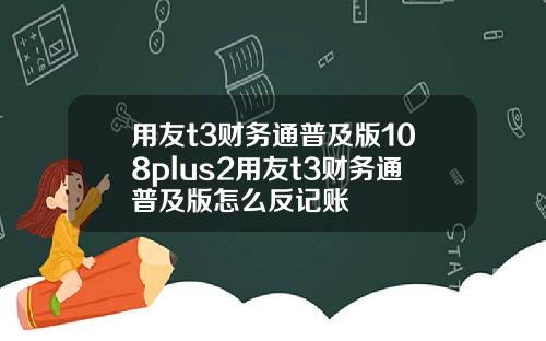 用友t3财务通普及版108plus2用友t3财务通普及版怎么反记账