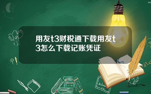 用友t3财税通下载用友t3怎么下载记账凭证