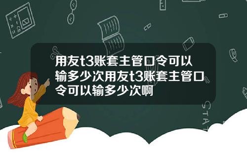用友t3账套主管口令可以输多少次用友t3账套主管口令可以输多少次啊