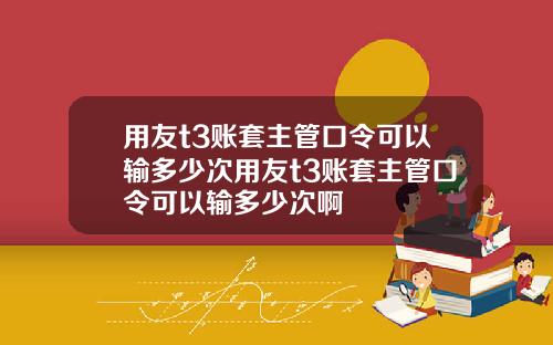 用友t3账套主管口令可以输多少次用友t3账套主管口令可以输多少次啊