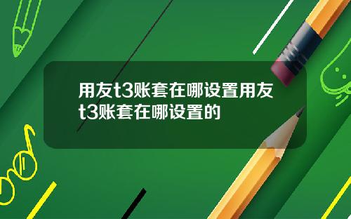 用友t3账套在哪设置用友t3账套在哪设置的
