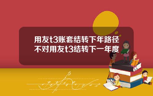 用友t3账套结转下年路径不对用友t3结转下一年度