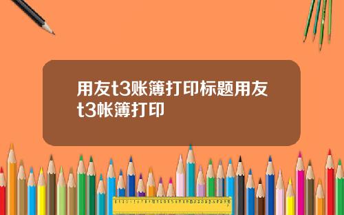 用友t3账簿打印标题用友t3帐簿打印