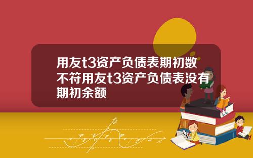 用友t3资产负债表期初数不符用友t3资产负债表没有期初余额