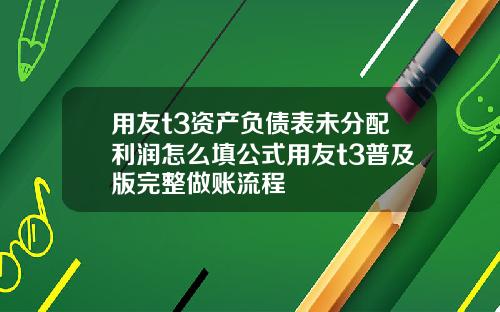 用友t3资产负债表未分配利润怎么填公式用友t3普及版完整做账流程