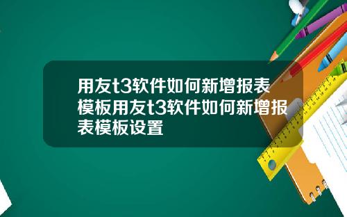 用友t3软件如何新增报表模板用友t3软件如何新增报表模板设置