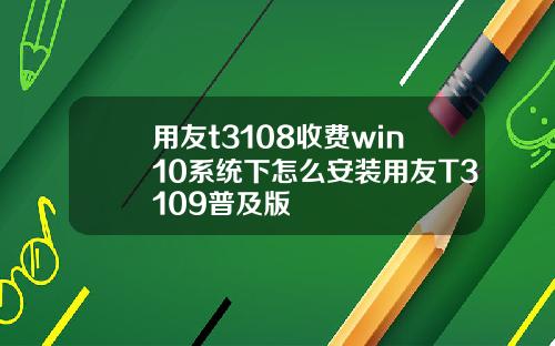 用友t3108收费win10系统下怎么安装用友T3109普及版