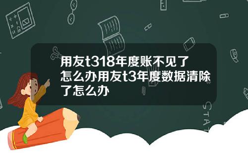 用友t318年度账不见了怎么办用友t3年度数据清除了怎么办