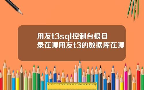 用友t3sql控制台根目录在哪用友t3的数据库在哪