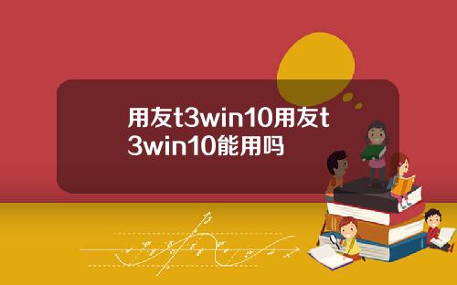 用友t3win10用友t3win10能用吗