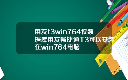 用友t3win764位数据库用友畅捷通T3可以安装在win764电脑