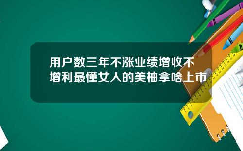 用户数三年不涨业绩增收不增利最懂女人的美柚拿啥上市