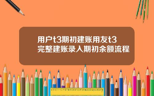 用户t3期初建账用友t3完整建账录入期初余额流程