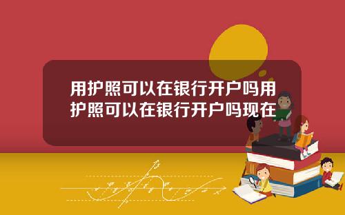 用护照可以在银行开户吗用护照可以在银行开户吗现在