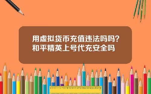 用虚拟货币充值违法吗吗？和平精英上号代充安全吗