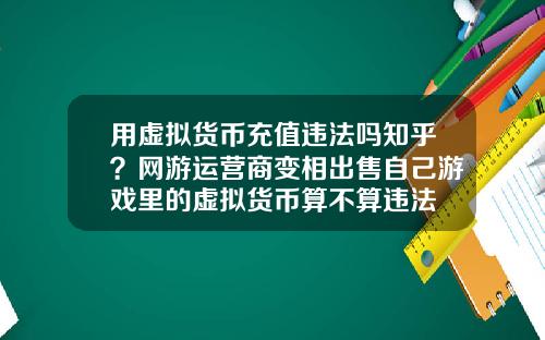 用虚拟货币充值违法吗知乎？网游运营商变相出售自己游戏里的虚拟货币算不算违法