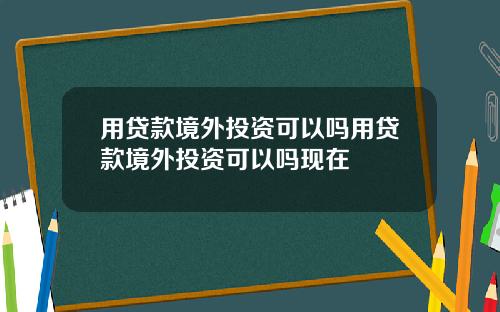 用贷款境外投资可以吗用贷款境外投资可以吗现在