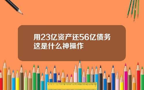 用23亿资产还56亿债务这是什么神操作