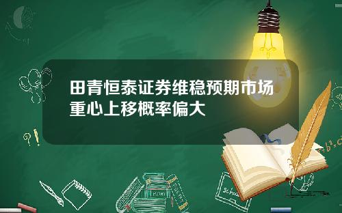 田青恒泰证券维稳预期市场重心上移概率偏大