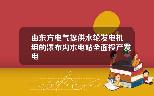 由东方电气提供水轮发电机组的瀑布沟水电站全面投产发电