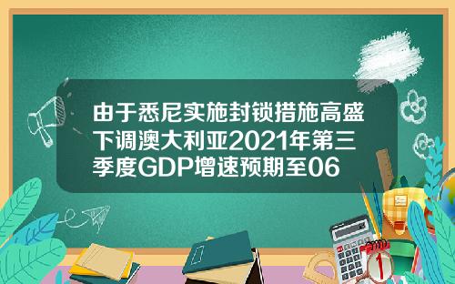 由于悉尼实施封锁措施高盛下调澳大利亚2021年第三季度GDP增速预期至06