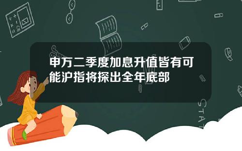 申万二季度加息升值皆有可能沪指将探出全年底部