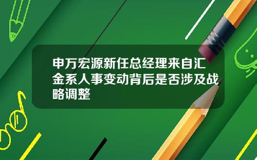 申万宏源新任总经理来自汇金系人事变动背后是否涉及战略调整