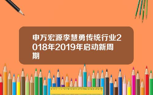 申万宏源李慧勇传统行业2018年2019年启动新周期