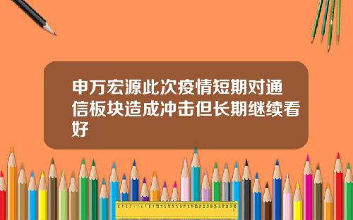 申万宏源此次疫情短期对通信板块造成冲击但长期继续看好