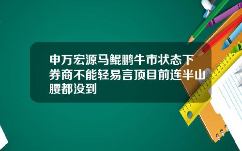 申万宏源马鲲鹏牛市状态下券商不能轻易言顶目前连半山腰都没到