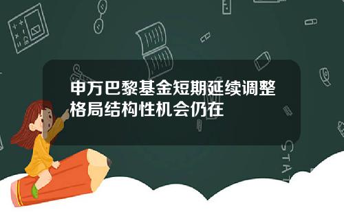 申万巴黎基金短期延续调整格局结构性机会仍在