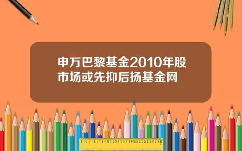 申万巴黎基金2010年股市场或先抑后扬基金网