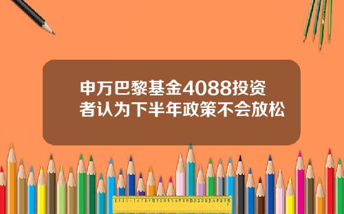 申万巴黎基金4088投资者认为下半年政策不会放松