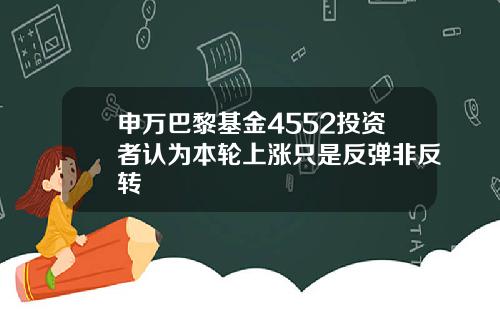 申万巴黎基金4552投资者认为本轮上涨只是反弹非反转
