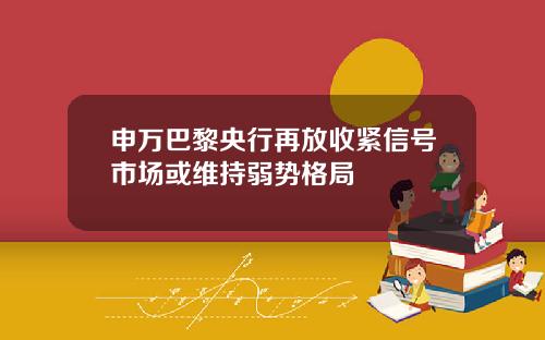 申万巴黎央行再放收紧信号市场或维持弱势格局
