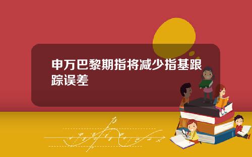 申万巴黎期指将减少指基跟踪误差