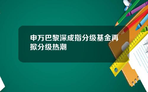 申万巴黎深成指分级基金再掀分级热潮