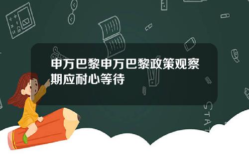 申万巴黎申万巴黎政策观察期应耐心等待